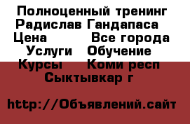 Полноценный тренинг Радислав Гандапаса › Цена ­ 990 - Все города Услуги » Обучение. Курсы   . Коми респ.,Сыктывкар г.